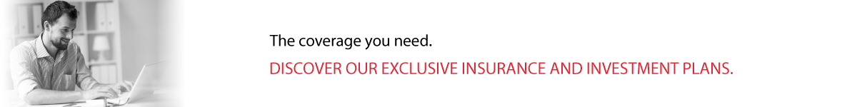 The coverage you need. Discover our exclusive insurance and investment plans.